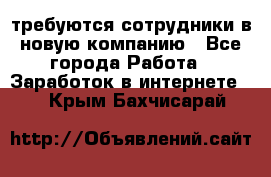 требуются сотрудники в новую компанию - Все города Работа » Заработок в интернете   . Крым,Бахчисарай